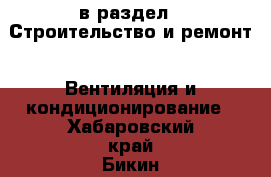  в раздел : Строительство и ремонт » Вентиляция и кондиционирование . Хабаровский край,Бикин г.